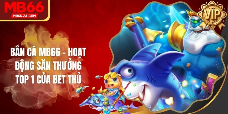 Bắn Cá MB66 - Hoạt Động Săn Thưởng Top 1 Của Bet Thủ